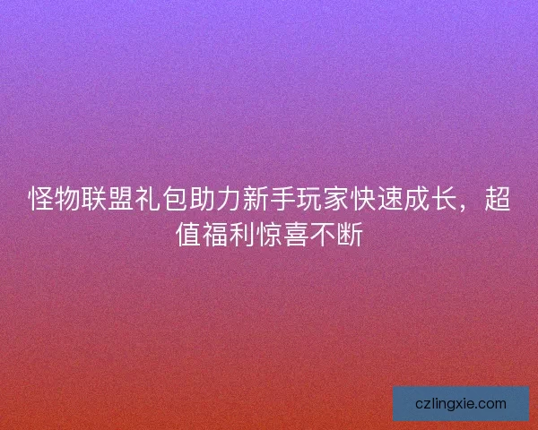 怪物联盟礼包助力新手玩家快速成长，超值福利惊喜不断