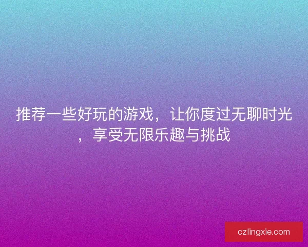 推荐一些好玩的游戏，让你度过无聊时光，享受无限乐趣与挑战