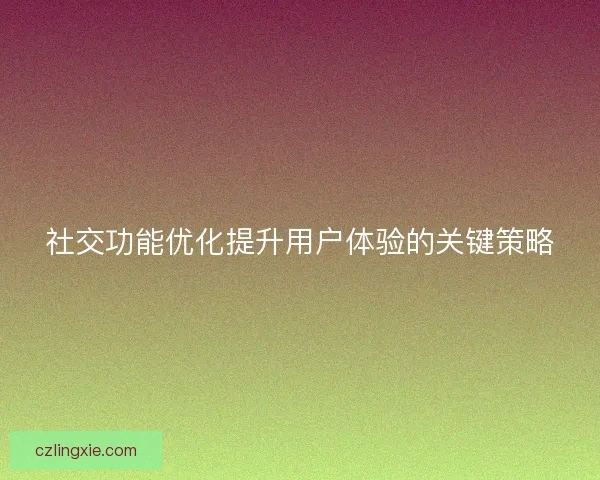社交功能优化提升用户体验的关键策略