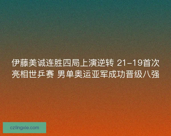 伊藤美诚连胜四局上演逆转 21-19首次亮相世乒赛 男单奥运亚军成功晋级八强