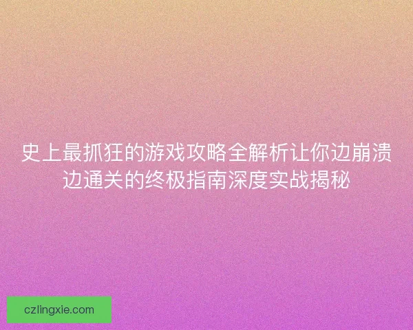 史上最抓狂的游戏攻略全解析让你边崩溃边通关的终极指南深度实战揭秘