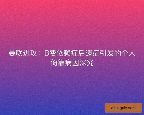 曼联进攻：B费依赖症后遗症引发的个人倚靠病因深究