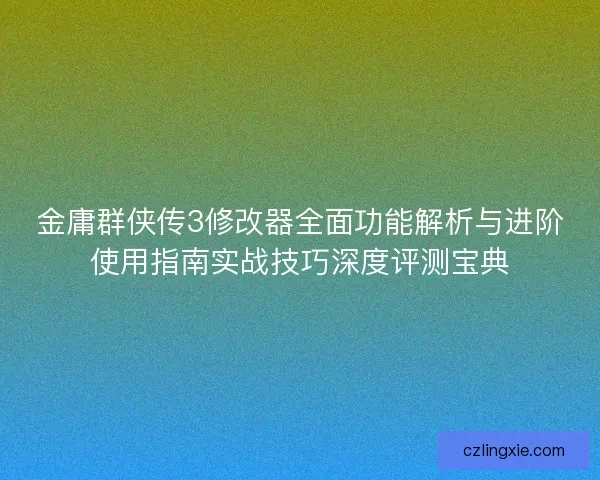金庸群侠传3修改器全面功能解析与进阶使用指南实战技巧深度评测宝典