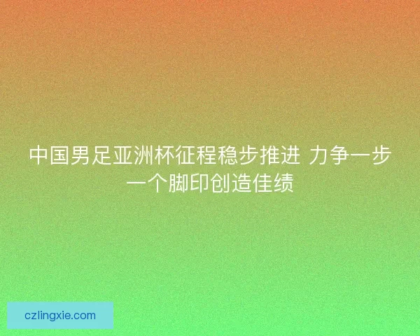 中国男足亚洲杯征程稳步推进 力争一步一个脚印创造佳绩